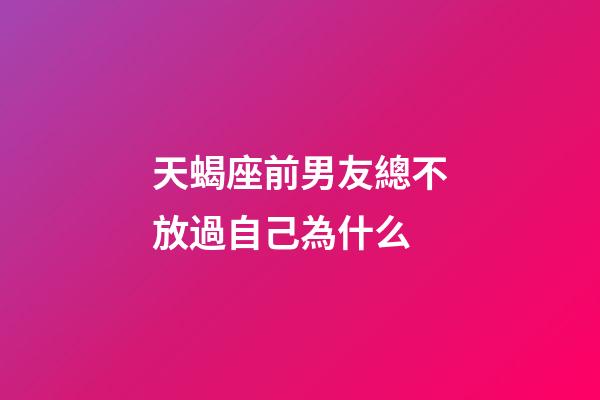 天蝎座前男友總不放過自己為什么-第1張-星座運勢-玄機派