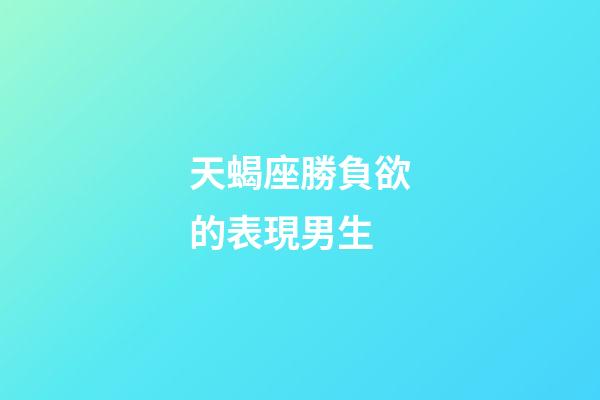 天蝎座勝負欲的表現男生-第1張-星座運勢-玄機派