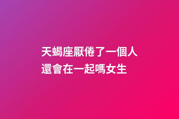 天蝎座厭倦了一個人還會在一起嗎女生-第1張-星座運(yùn)勢-玄機(jī)派
