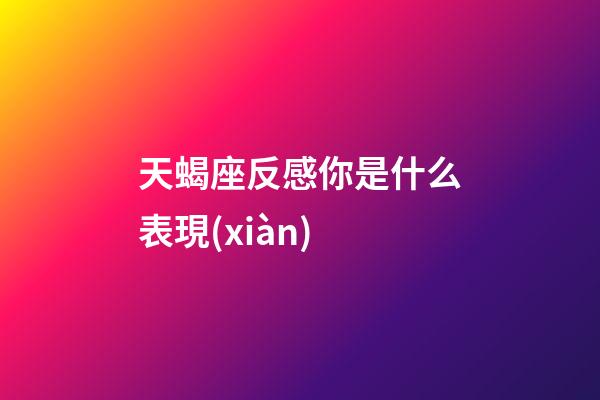 天蝎座反感你是什么表現(xiàn)-第1張-星座運(yùn)勢-玄機(jī)派