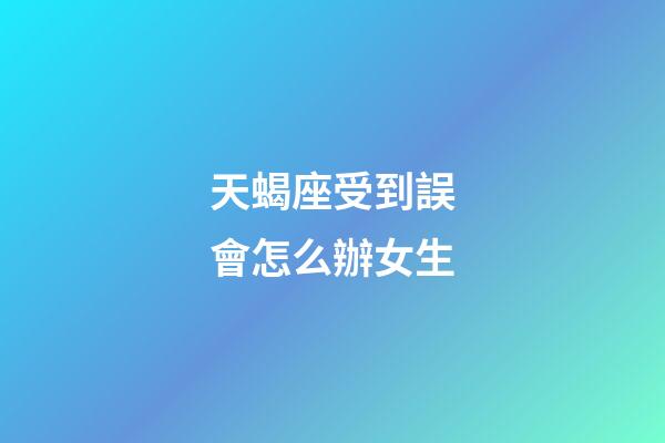 天蝎座受到誤會怎么辦女生-第1張-星座運勢-玄機派