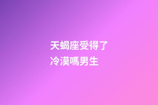 天蝎座受得了冷漠嗎男生-第1張-星座運勢-玄機派