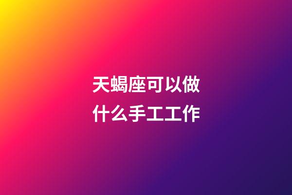 天蝎座可以做什么手工工作-第1張-星座運勢-玄機派