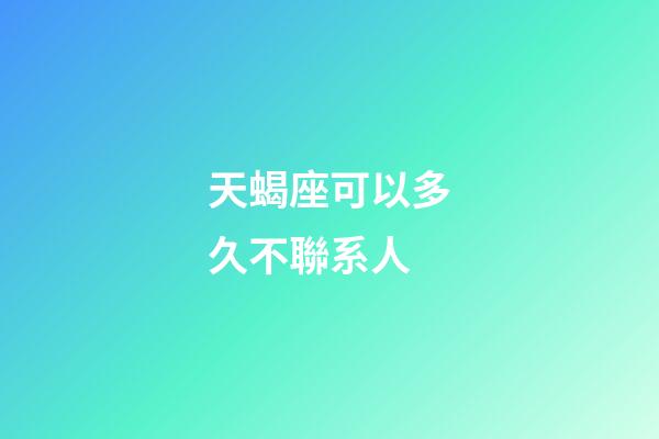 天蝎座可以多久不聯系人-第1張-星座運勢-玄機派