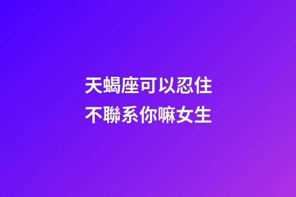 天蝎座可以忍住不聯系你嘛女生-第1張-星座運勢-玄機派