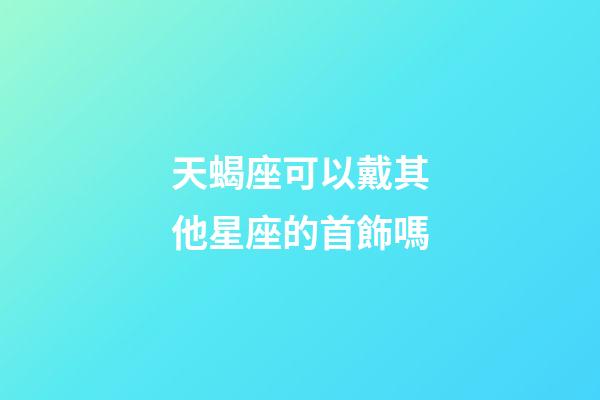 天蝎座可以戴其他星座的首飾嗎-第1張-星座運勢-玄機派