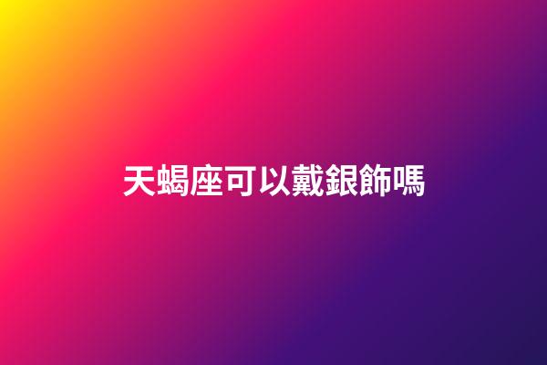 天蝎座可以戴銀飾嗎-第1張-星座運(yùn)勢(shì)-玄機(jī)派