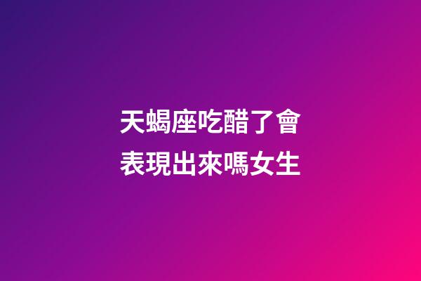 天蝎座吃醋了會表現出來嗎女生-第1張-星座運勢-玄機派