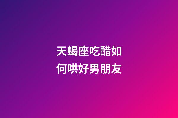 天蝎座吃醋如何哄好男朋友-第1張-星座運(yùn)勢-玄機(jī)派