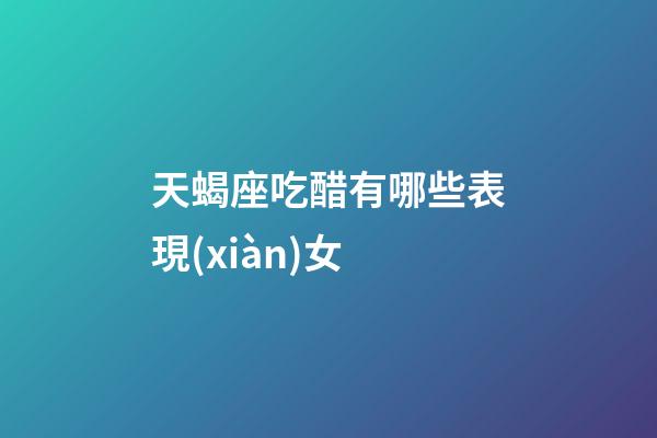 天蝎座吃醋有哪些表現(xiàn)女-第1張-星座運勢-玄機派
