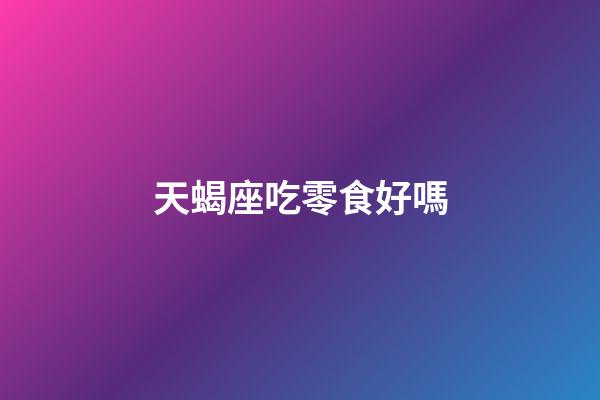天蝎座吃零食好嗎-第1張-星座運勢-玄機派