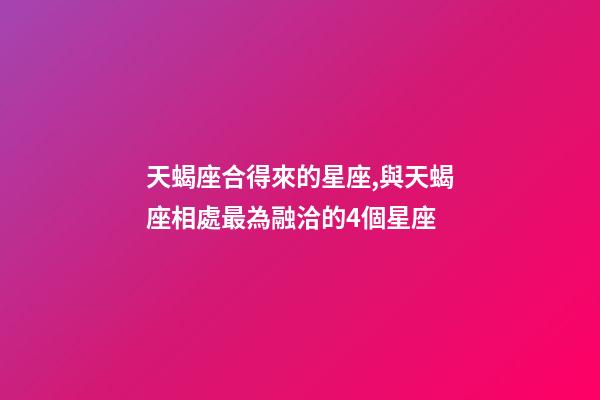 天蝎座合得來的星座,與天蝎座相處最為融洽的4個星座-第1張-觀點-玄機派