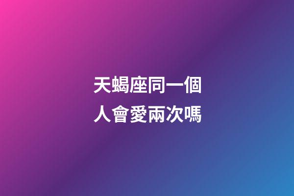 天蝎座同一個人會愛兩次嗎-第1張-星座運勢-玄機派
