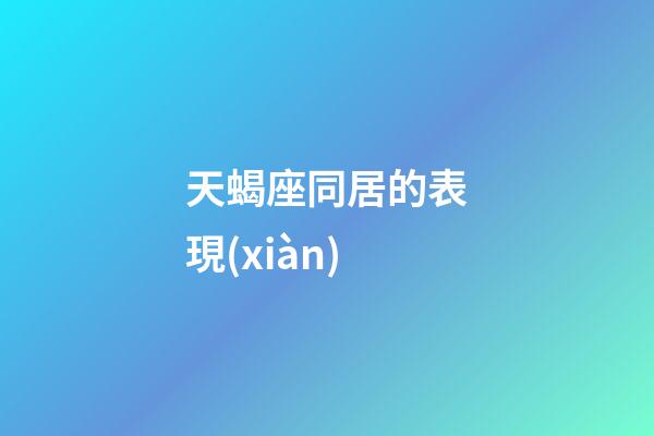 天蝎座同居的表現(xiàn)-第1張-星座運勢-玄機派