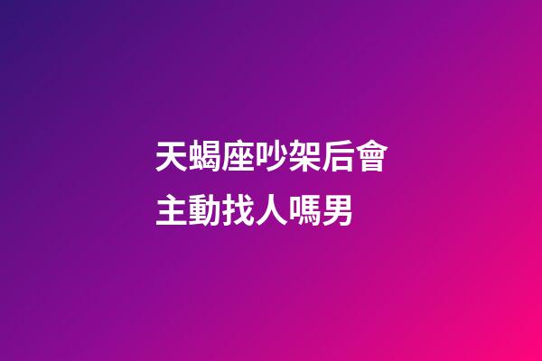 天蝎座吵架后會主動找人嗎男-第1張-星座運(yùn)勢-玄機(jī)派