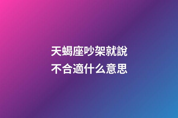 天蝎座吵架就說不合適什么意思-第1張-星座運勢-玄機派