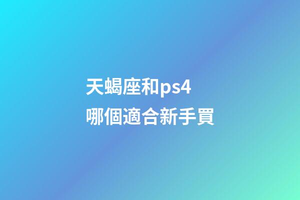天蝎座和ps4哪個適合新手買-第1張-星座運勢-玄機派