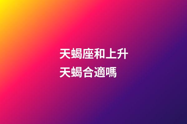 天蝎座和上升天蝎合適嗎-第1張-星座運勢-玄機派