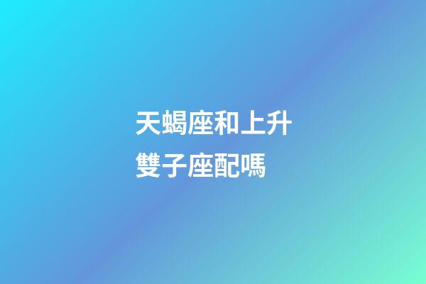 天蝎座和上升雙子座配嗎-第1張-星座運勢-玄機派
