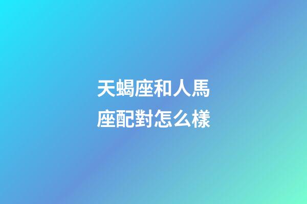 天蝎座和人馬座配對怎么樣-第1張-星座運勢-玄機派