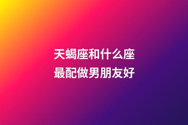 天蝎座和什么座最配做男朋友好-第1張-星座運勢-玄機派