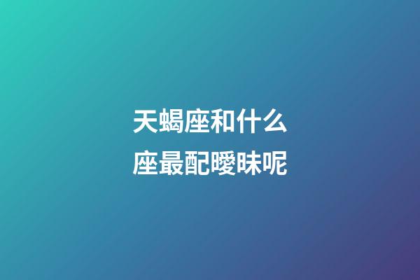 天蝎座和什么座最配曖昧呢-第1張-星座運勢-玄機派
