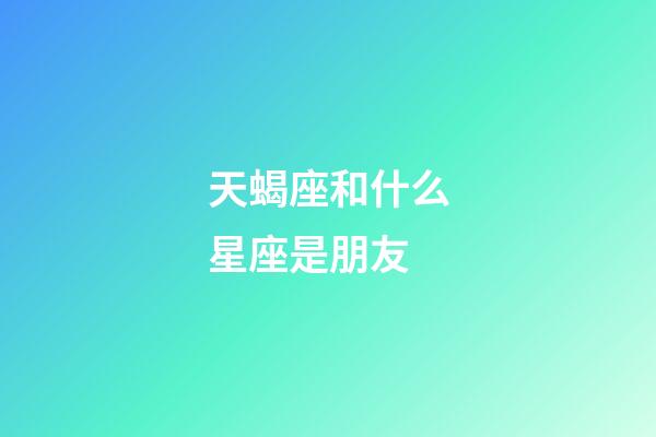 天蝎座和什么星座是朋友-第1張-星座運勢-玄機派