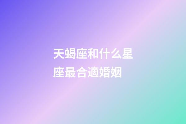 天蝎座和什么星座最合適婚姻-第1張-星座運勢-玄機派