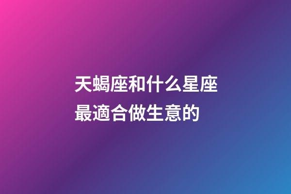 天蝎座和什么星座最適合做生意的-第1張-星座運勢-玄機派