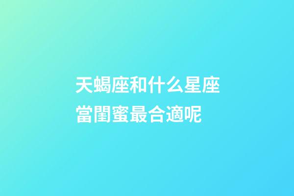 天蝎座和什么星座當閨蜜最合適呢-第1張-星座運勢-玄機派