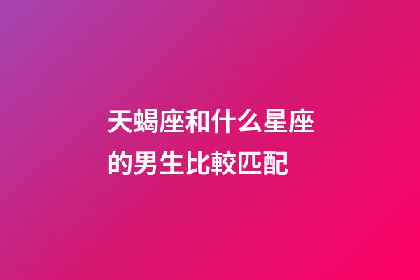 天蝎座和什么星座的男生比較匹配-第1張-星座運勢-玄機派