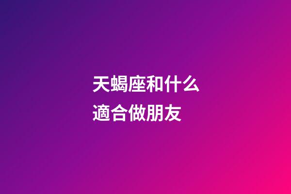 天蝎座和什么適合做朋友-第1張-星座運勢-玄機派