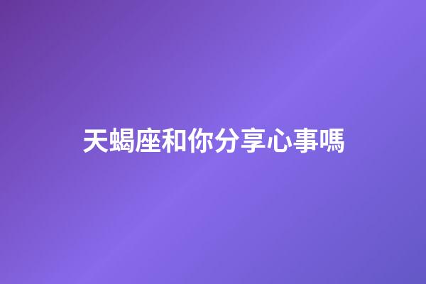 天蝎座和你分享心事嗎-第1張-星座運勢-玄機派