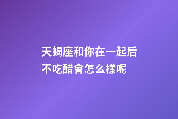 天蝎座和你在一起后不吃醋會怎么樣呢-第1張-星座運勢-玄機派