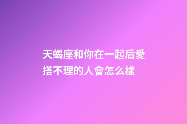 天蝎座和你在一起后愛搭不理的人會怎么樣-第1張-星座運勢-玄機派