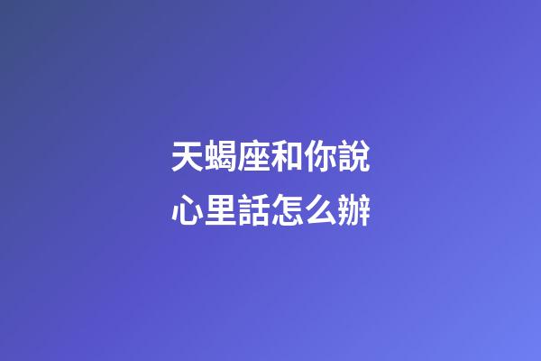 天蝎座和你說心里話怎么辦-第1張-星座運勢-玄機派