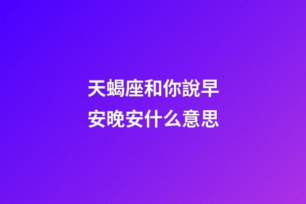 天蝎座和你說早安晚安什么意思-第1張-星座運勢-玄機派
