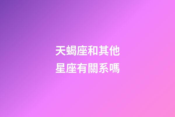 天蝎座和其他星座有關系嗎-第1張-星座運勢-玄機派