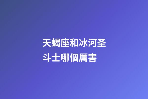 天蝎座和冰河圣斗士哪個厲害