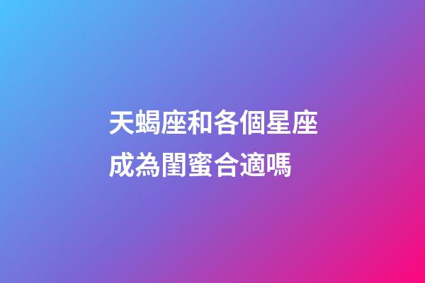 天蝎座和各個星座成為閨蜜合適嗎-第1張-星座運勢-玄機派
