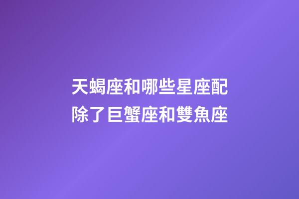 天蝎座和哪些星座配除了巨蟹座和雙魚座-第1張-星座運勢-玄機派