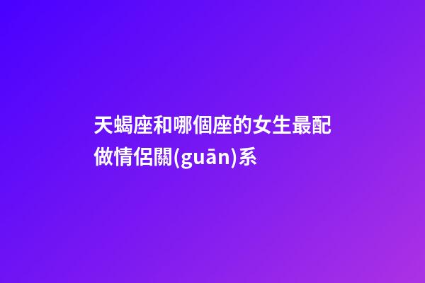 天蝎座和哪個座的女生最配做情侶關(guān)系-第1張-星座運勢-玄機派