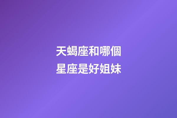 天蝎座和哪個星座是好姐妹-第1張-星座運勢-玄機派