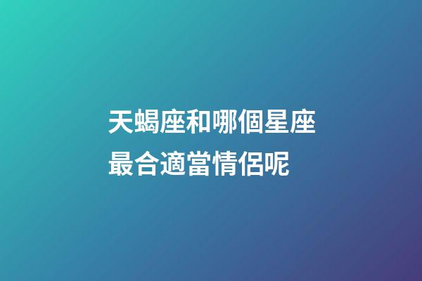 天蝎座和哪個星座最合適當情侶呢-第1張-星座運勢-玄機派