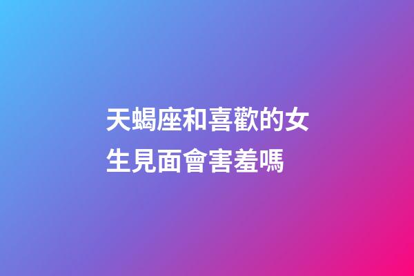 天蝎座和喜歡的女生見面會害羞嗎-第1張-星座運勢-玄機派
