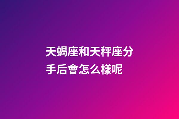 天蝎座和天秤座分手后會怎么樣呢-第1張-星座運勢-玄機派