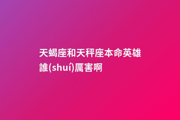 天蝎座和天秤座本命英雄誰(shuí)厲害啊-第1張-星座運(yùn)勢(shì)-玄機(jī)派
