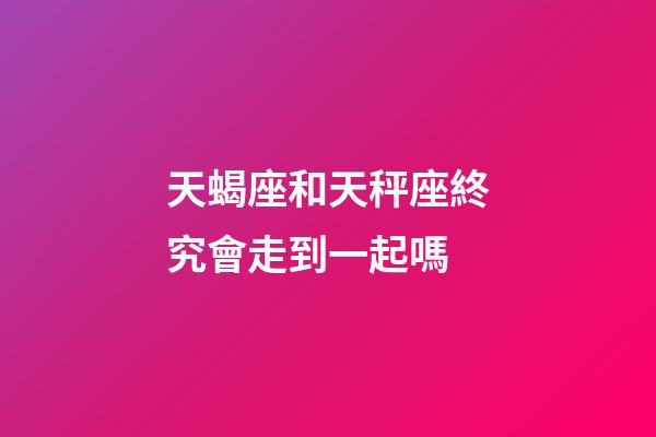 天蝎座和天秤座終究會走到一起嗎-第1張-星座運勢-玄機派