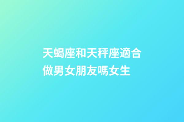 天蝎座和天秤座適合做男女朋友嗎女生-第1張-星座運勢-玄機派