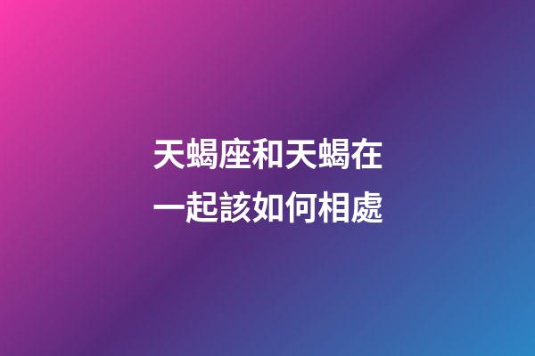 天蝎座和天蝎在一起該如何相處-第1張-星座運(yùn)勢(shì)-玄機(jī)派